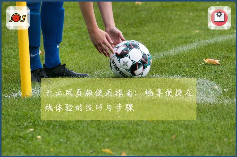 开云网页版使用指南：畅享便捷在线体验的技巧与步骤