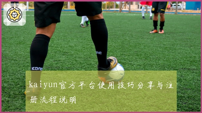 kaiyun官方平台使用技巧分享与注册流程说明