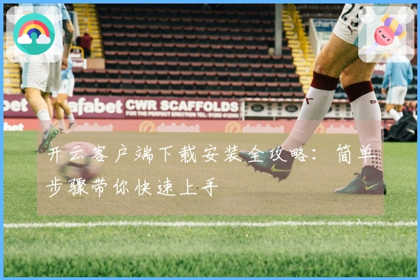 开云客户端下载安装全攻略：简单步骤带你快速上手