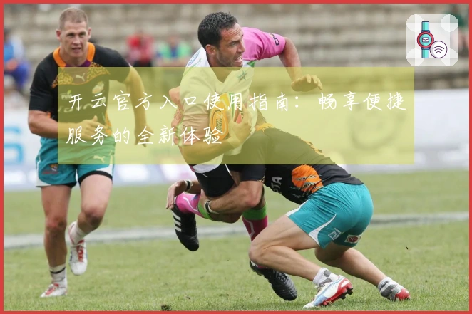 开云官方入口使用指南：畅享便捷服务的全新体验