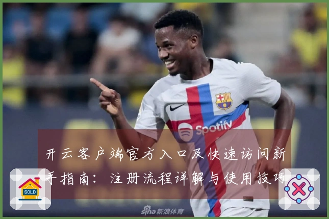 开云客户端官方入口及快速访问新手指南：注册流程详解与使用技巧分享