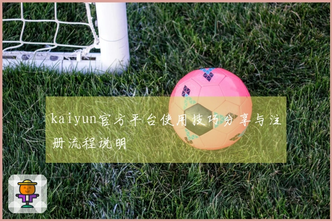 kaiyun官方平台使用技巧分享与注册流程说明