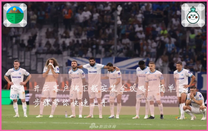 开云客户端下载安装全攻略：简单步骤带你快速上手