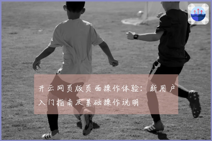开云网页版页面操作体验：新用户入门指南及基础操作说明