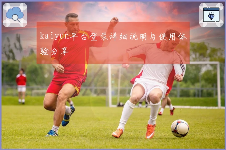kaiyun平台登录详细说明与使用体验分享