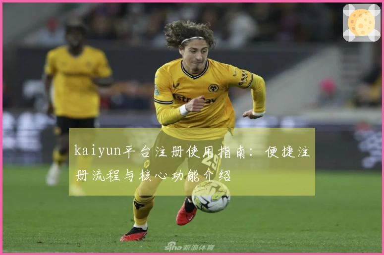 kaiyun平台注册使用指南：便捷注册流程与核心功能介绍