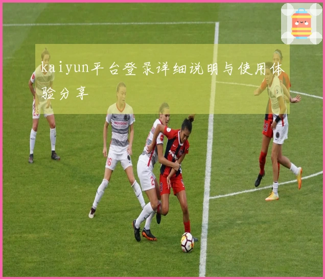 kaiyun平台登录详细说明与使用体验分享