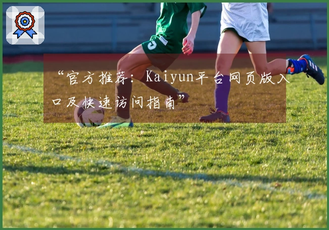 “官方推荐：Kaiyun平台网页版入口及快速访问指南”