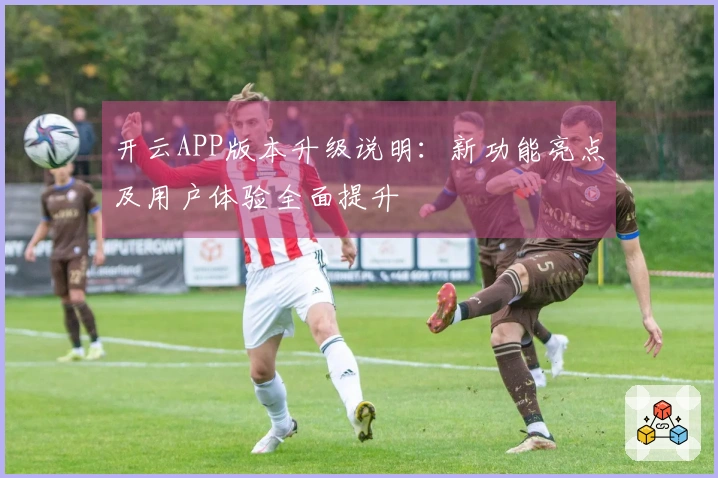 开云APP版本升级说明：新功能亮点及用户体验全面提升