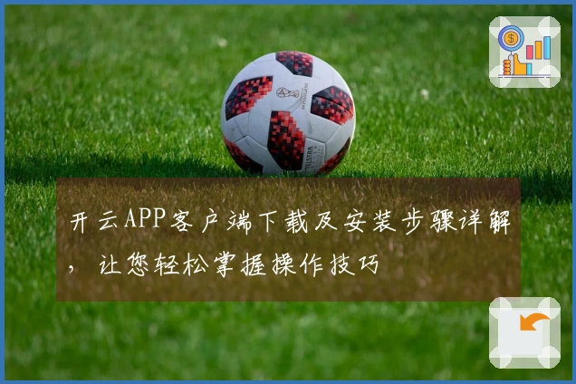 开云APP客户端下载及安装步骤详解，让您轻松掌握操作技巧
