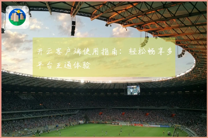 开云客户端使用指南：轻松畅享多平台互通体验