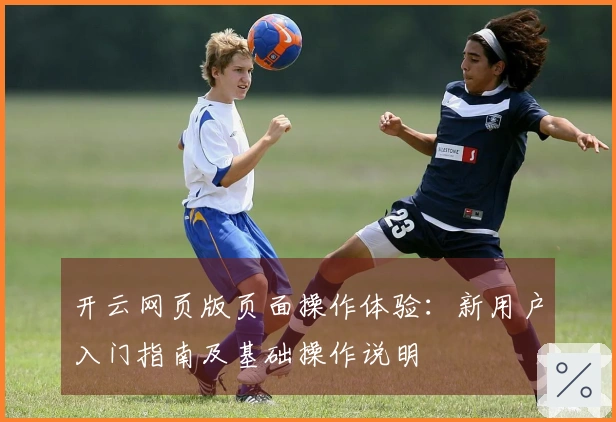 开云网页版页面操作体验：新用户入门指南及基础操作说明