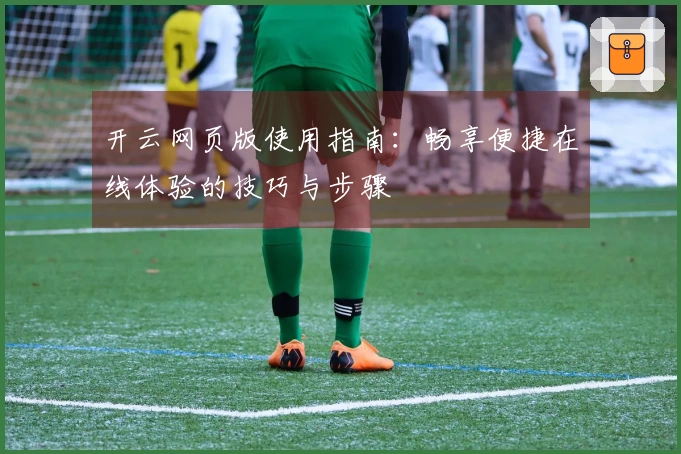 开云网页版使用指南：畅享便捷在线体验的技巧与步骤