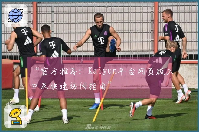 “官方推荐：Kaiyun平台网页版入口及快速访问指南”