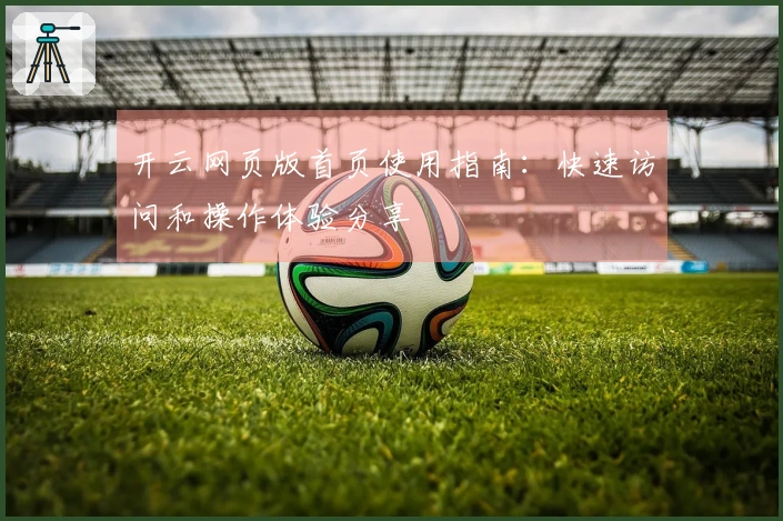 开云网页版首页使用指南:快速访问和操作体验分享