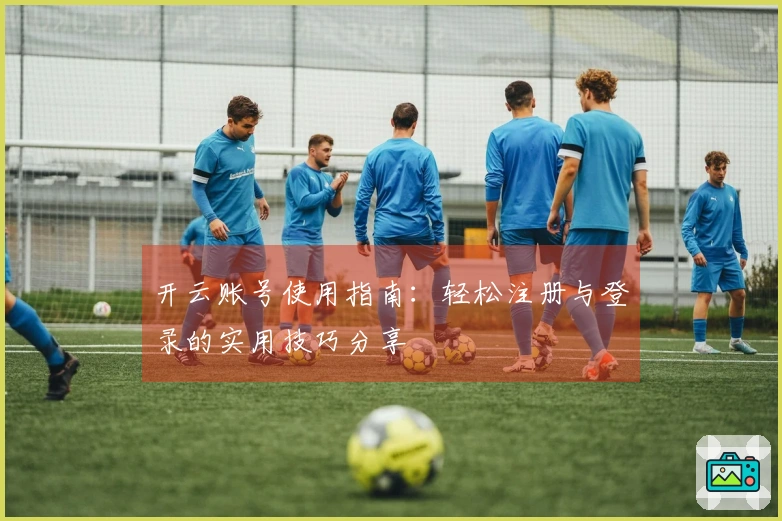 开云账号使用指南：轻松注册与登录的实用技巧分享