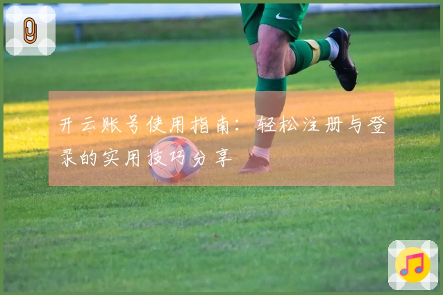 开云账号使用指南：轻松注册与登录的实用技巧分享