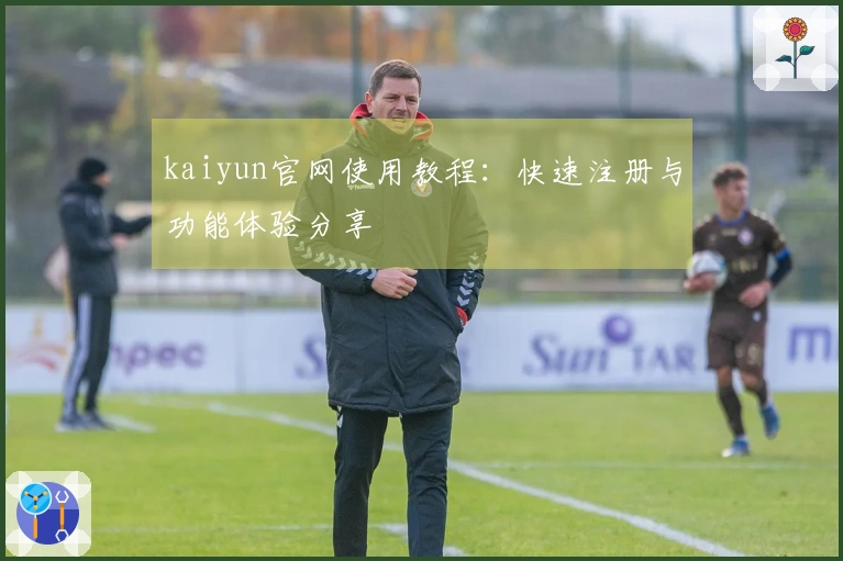 kaiyun官网使用教程：快速注册与功能体验分享